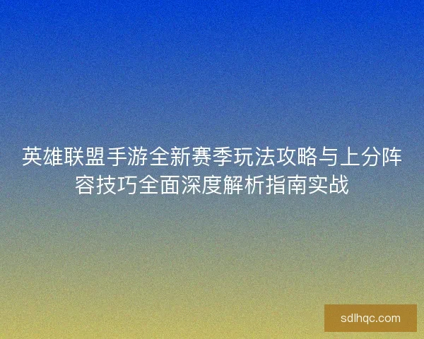 英雄联盟手游全新赛季玩法攻略与上分阵容技巧全面深度解析指南实战