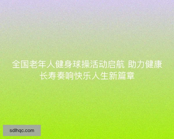 全国老年人健身球操活动启航 助力健康长寿奏响快乐人生新篇章