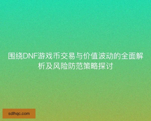 围绕DNF游戏币交易与价值波动的全面解析及风险防范策略探讨