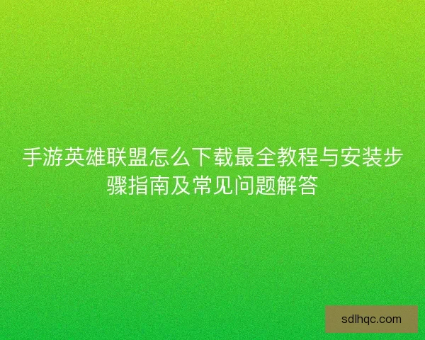手游英雄联盟怎么下载最全教程与安装步骤指南及常见问题解答