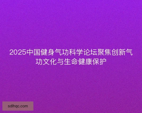 2025中国健身气功科学论坛聚焦创新气功文化与生命健康保护