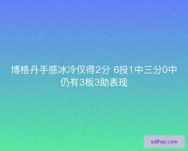 博格丹手感冰冷仅得2分 6投1中三分0中仍有3板3助表现