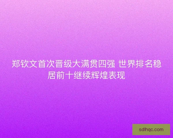 郑钦文首次晋级大满贯四强 世界排名稳居前十继续辉煌表现