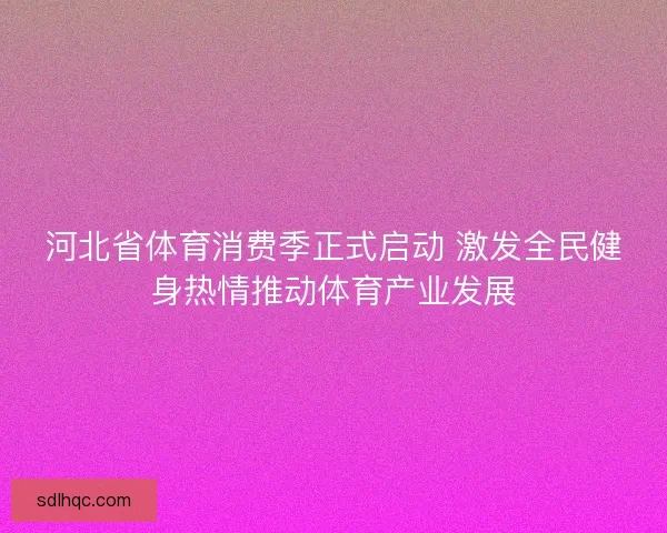 河北省体育消费季正式启动 激发全民健身热情推动体育产业发展 河北省体育消费季正式启动 激发全民健身热情推动体育产业发展