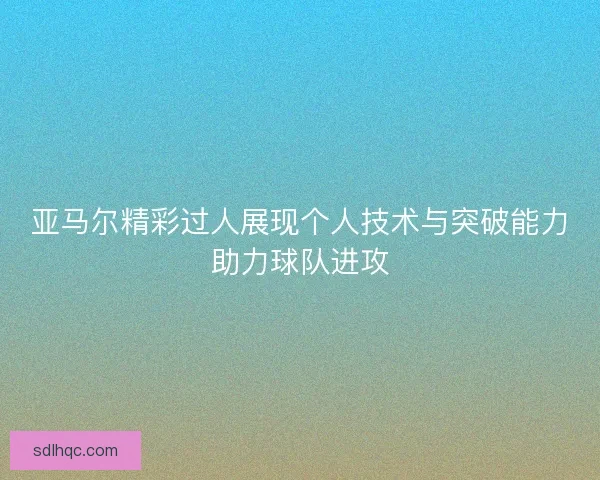 亚马尔精彩过人展现个人技术与突破能力助力球队进攻