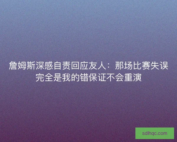 詹姆斯深感自责回应友人：那场比赛失误完全是我的错保证不会重演