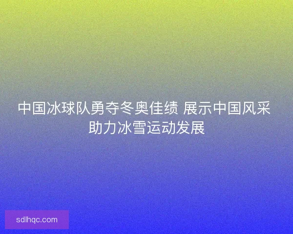 中国冰球队勇夺冬奥佳绩 展示中国风采 助力冰雪运动发展 中国冰球队勇夺冬奥佳绩 展示中国风采 助力冰雪运动发展