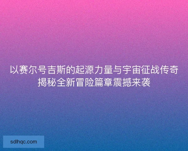 以赛尔号吉斯的起源力量与宇宙征战传奇揭秘全新冒险篇章震撼来袭
