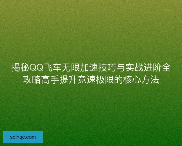 揭秘QQ飞车无限加速技巧与实战进阶全攻略高手提升竞速极限的核心方法 揭秘QQ飞车无限加速技巧与实战进阶全攻略高手提升竞速极限的核心方法