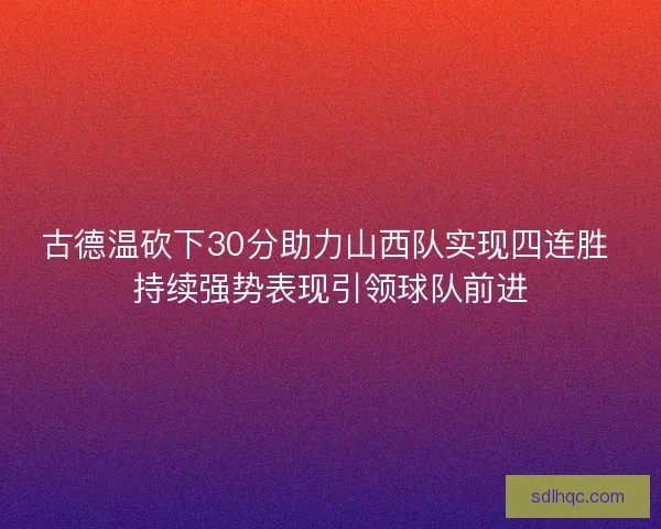 古德温砍下30分助力山西队实现四连胜 持续强势表现引领球队前进