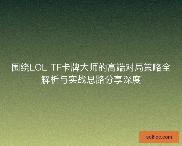 围绕LOL TF卡牌大师的高端对局策略全解析与实战思路分享深度