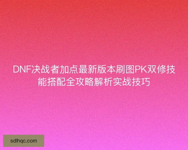 DNF决战者加点最新版本刷图PK双修技能搭配全攻略解析实战技巧 DNF决战者加点最新版本刷图PK双修技能搭配全攻略解析实战技巧