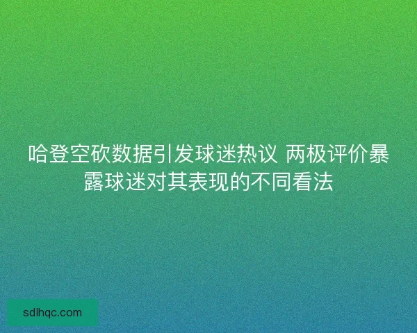 哈登空砍数据引发球迷热议 两极评价暴露球迷对其表现的不同看法