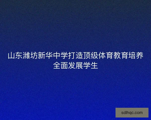 山东潍坊新华中学打造顶级体育教育培养全面发展学生