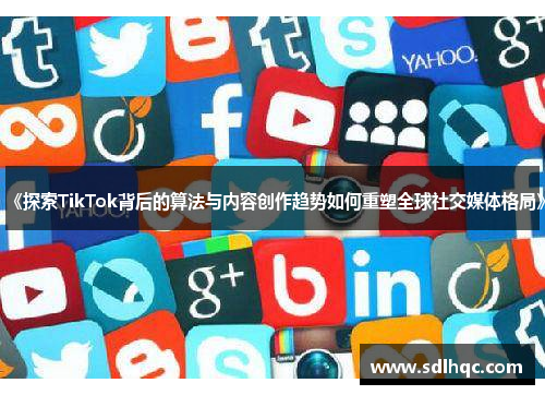 《探索TikTok背后的算法与内容创作趋势如何重塑全球社交媒体格局》